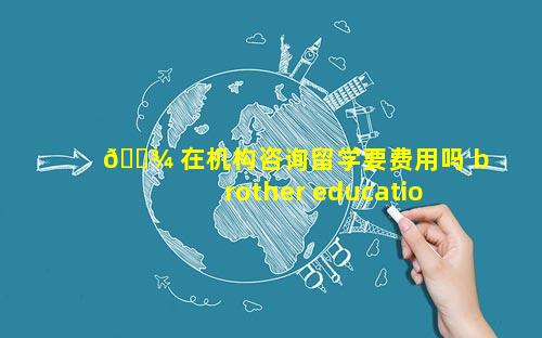 🌾 在机构咨询留学要费用吗 brother education留 🦢 学机构费用
